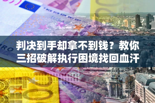 北京判决到手却拿不到钱？教你三招破解执行困境找回血汗钱