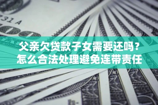 北京父亲欠贷款子女需要还吗？怎么合法处理避免连带责任？