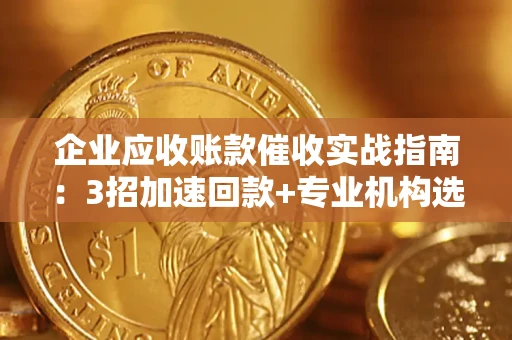 北京企业应收账款催收实战指南：3招加速回款+专业机构选择避坑