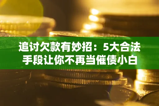 北京追讨欠款有妙招：5大合法手段让你不再当催债小白