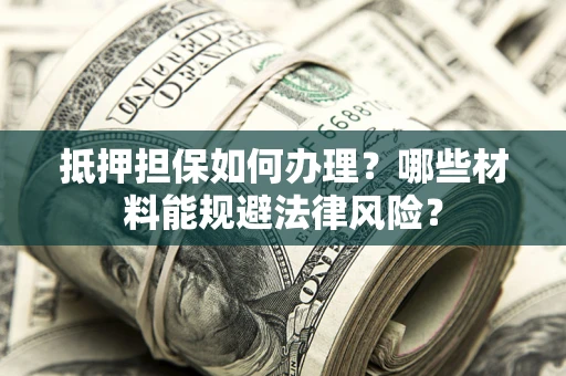 北京抵押担保如何办理？哪些材料能规避法律风险？
