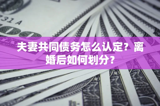 北京夫妻共同债务怎么认定？离婚后如何划分？