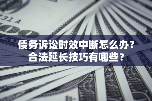 北京债务诉讼时效中断怎么办？合法延长技巧有哪些？