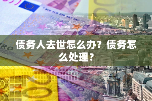 北京债务人去世怎么办？债务怎么处理？