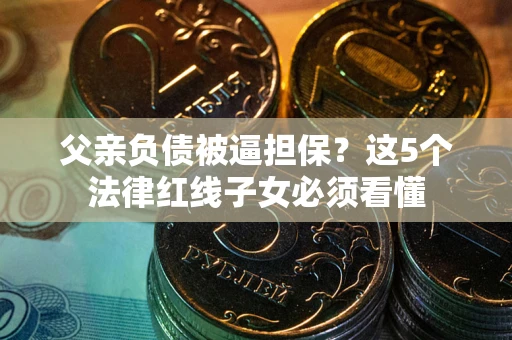 北京父亲负债被逼担保？这5个法律红线子女必须看懂