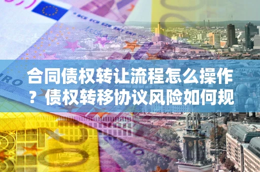 北京合同债权转让流程怎么操作？债权转移协议风险如何规避？