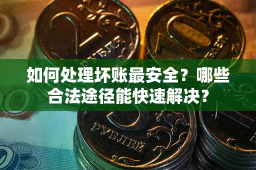 北京如何处理坏账最安全？哪些合法途径能快速解决？