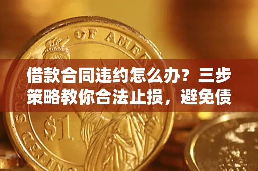 北京借款合同违约怎么办？三步策略教你合法止损，避免债务危机升级