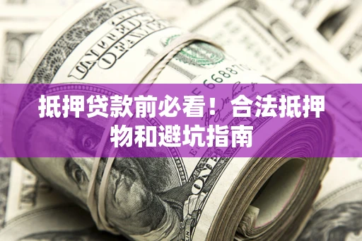 北京抵押贷款前必看！合法抵押物和避坑指南