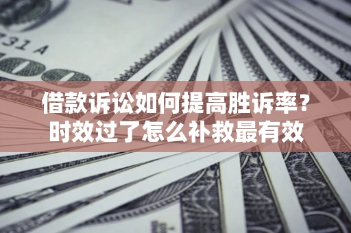 北京借款诉讼如何提高胜诉率？时效过了怎么补救最有效