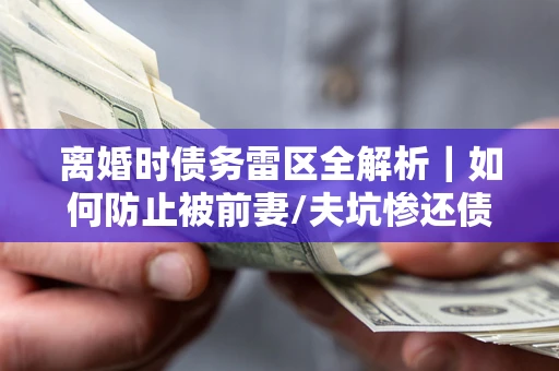 北京离婚时债务雷区全解析｜如何防止被前妻/夫坑惨还债？