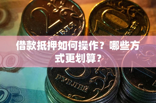 北京借款抵押如何操作？哪些方式更划算？