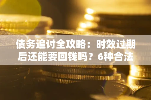 北京债务追讨全攻略：时效过期后还能要回钱吗？6种合法手段助你维权