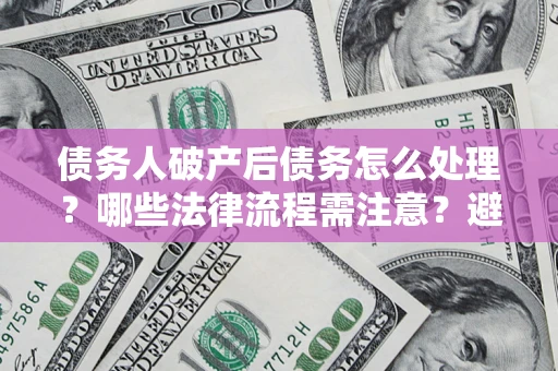 北京债务人破产后债务怎么处理？哪些法律流程需注意？避免踩坑指南