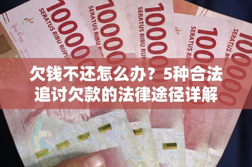 北京欠钱不还怎么办？5种合法追讨欠款的法律途径详解