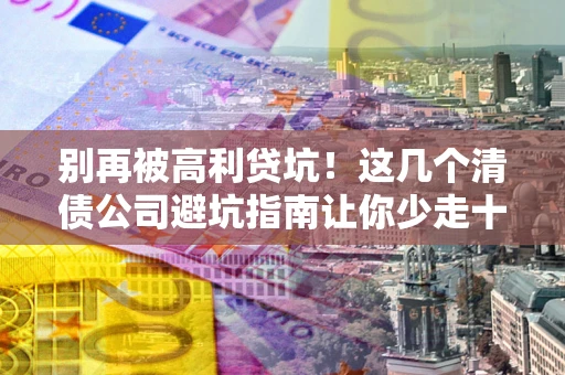 北京别再被高利贷坑！这几个清债公司避坑指南让你少走十年弯路