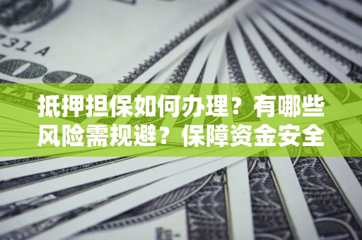 北京抵押担保如何办理？有哪些风险需规避？保障资金安全