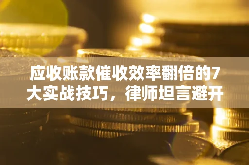 北京应收账款催收效率翻倍的7大实战技巧，律师坦言避开这些法律雷区最关键