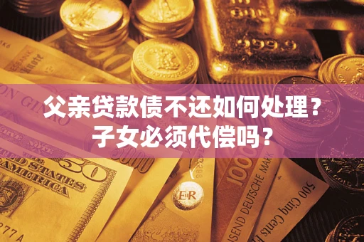北京父亲贷款债不还如何处理？子女必须代偿吗？