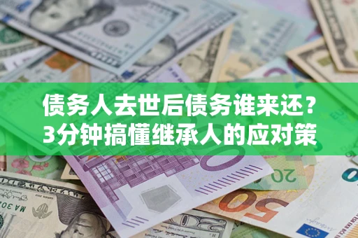 北京债务人去世后债务谁来还？3分钟搞懂继承人的应对策略