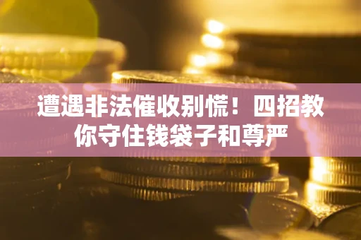 北京遭遇非法催收别慌！四招教你守住钱袋子和尊严
