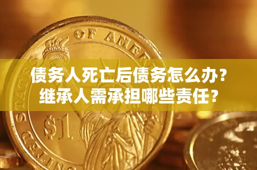 北京债务人死亡后债务怎么办？继承人需承担哪些责任？