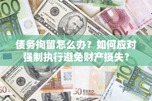 北京债务拘留怎么办？如何应对强制执行避免财产损失？