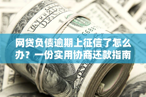 北京网贷负债逾期上征信了怎么办？一份实用协商还款指南请收好