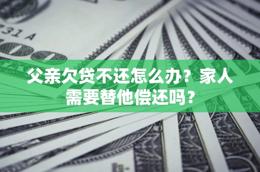 北京父亲欠贷不还怎么办？家人需要替他偿还吗？