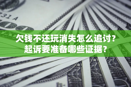 北京欠钱不还玩消失怎么追讨？起诉要准备哪些证据？