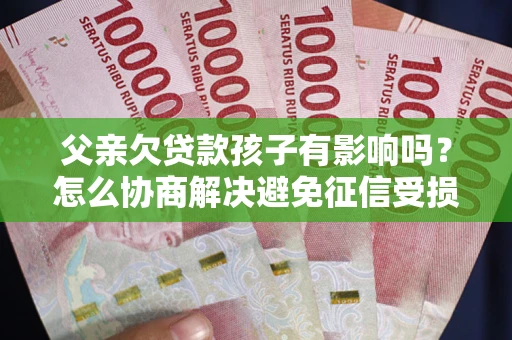 北京父亲欠贷款孩子有影响吗？怎么协商解决避免征信受损？