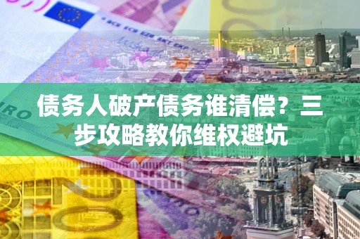 北京债务人破产债务谁清偿?三步攻略教你维权避坑 北京债务人破产债务谁清偿?三步攻略教你维权避坑