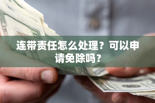 北京连带责任怎么处理？可以申请免除吗？