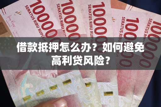 北京借款抵押怎么办？如何避免高利贷风险？